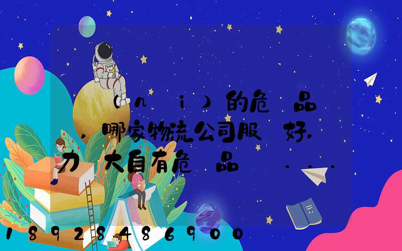 國內(nèi)的危險品運輸,哪家物流公司服務好,實力強大自有危險品車輛...