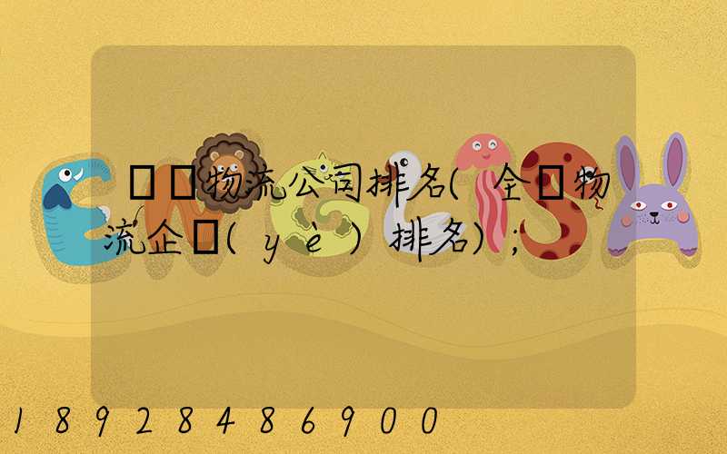 國內物流公司排名(全國物流企業(yè)排名)