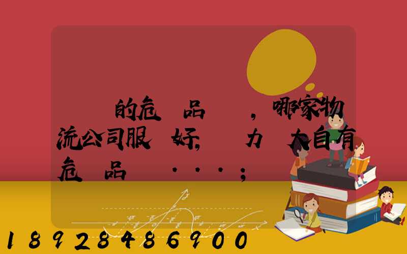 國內的危險品運輸,哪家物流公司服務好,實力強大自有危險品車輛...
