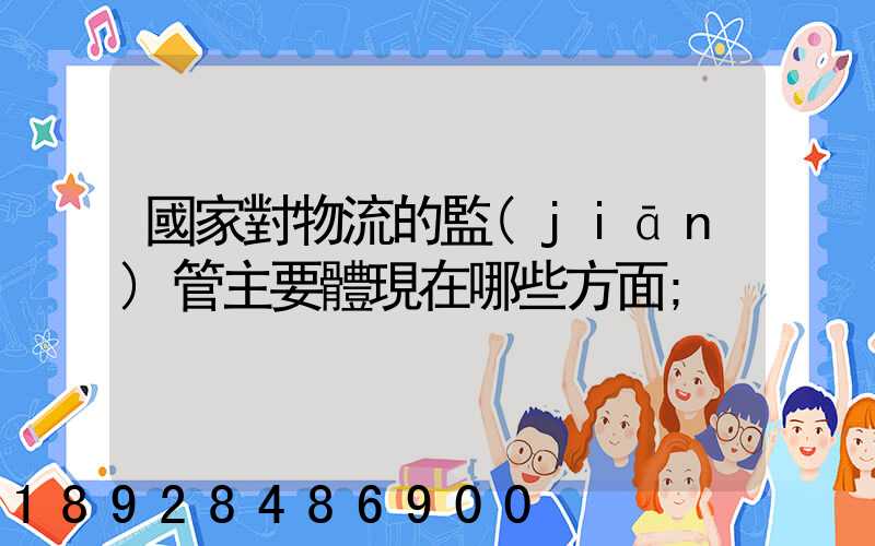 國家對物流的監(jiān)管主要體現在哪些方面