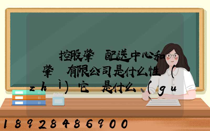 國藥控股肇慶配送中心和國藥肇慶有限公司是什么性質(zhì)它們是什么關(guān)系...