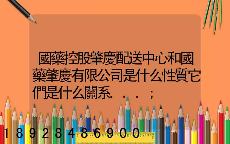 國藥控股肇慶配送中心和國藥肇慶有限公司是什么性質它們是什么關系...
