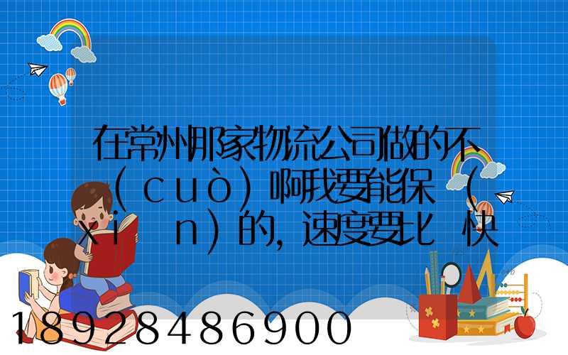 在常州那家物流公司做的不錯(cuò)啊我要能保險(xiǎn)的,速度要比較快,又安全保障...