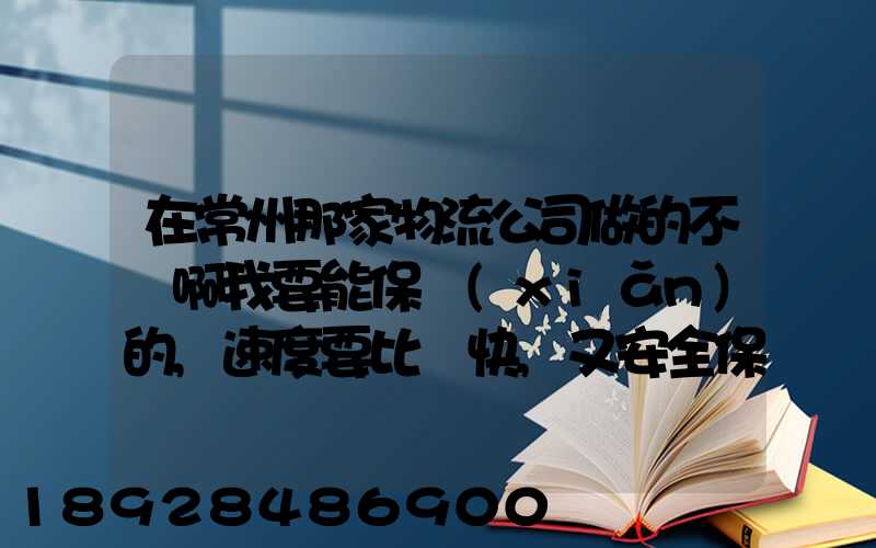 在常州那家物流公司做的不錯啊我要能保險(xiǎn)的,速度要比較快,又安全保障...