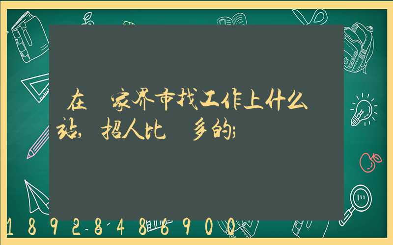 在張家界市找工作上什么網站,招人比較多的