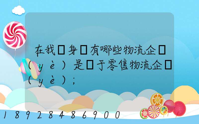 在我們身邊有哪些物流企業(yè)是屬于零售物流企業(yè)
