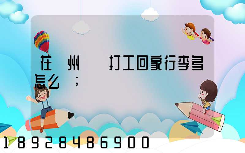 在蘇州這邊打工回家行李多怎么辦