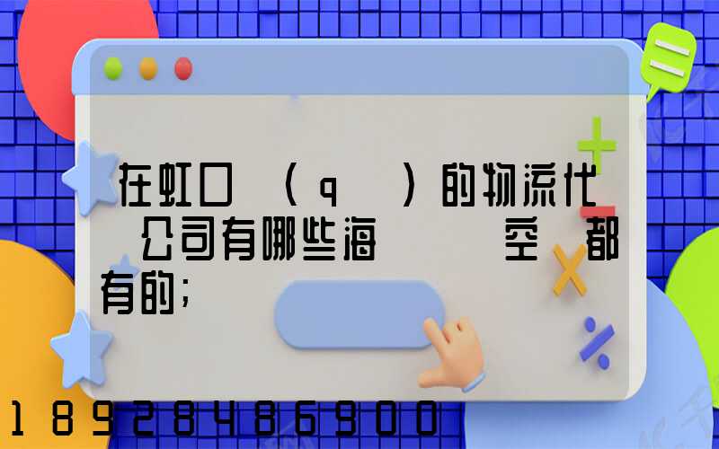 在虹口區(qū)的物流代貨公司有哪些海運陸運空運都有的