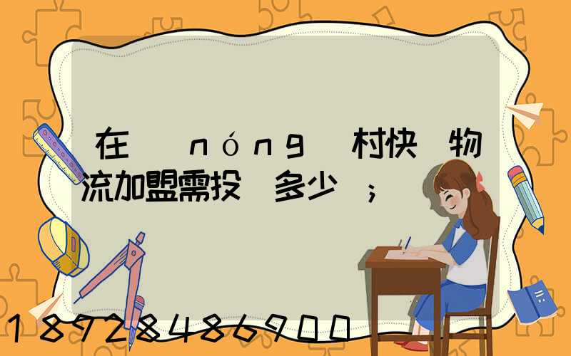 在農(nóng)村快遞物流加盟需投資多少錢