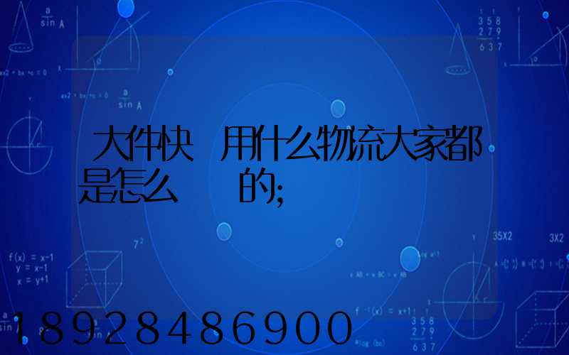 大件快遞用什么物流大家都是怎么選擇的