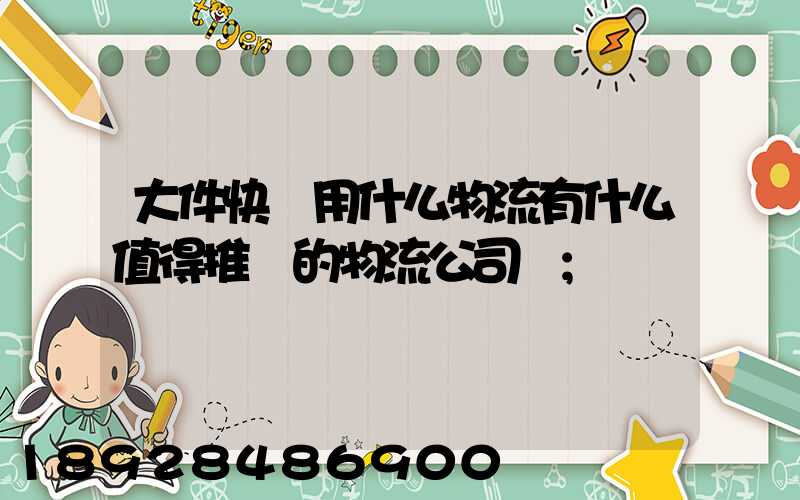 大件快遞用什么物流有什么值得推薦的物流公司嗎
