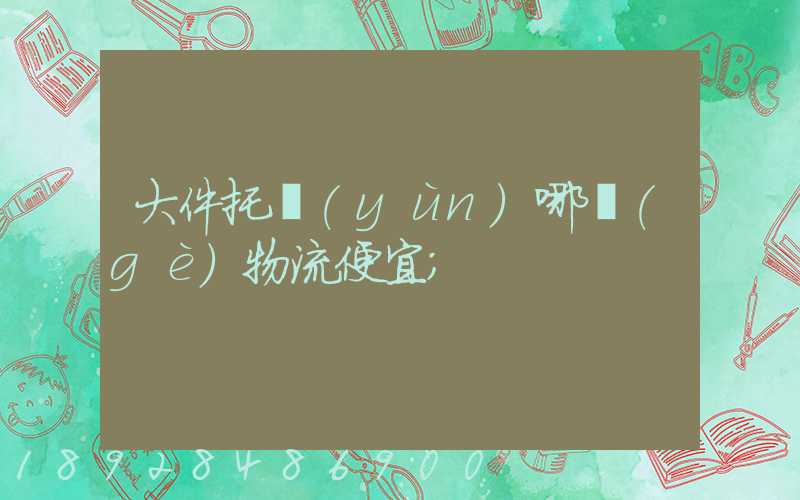 大件托運(yùn)哪個(gè)物流便宜