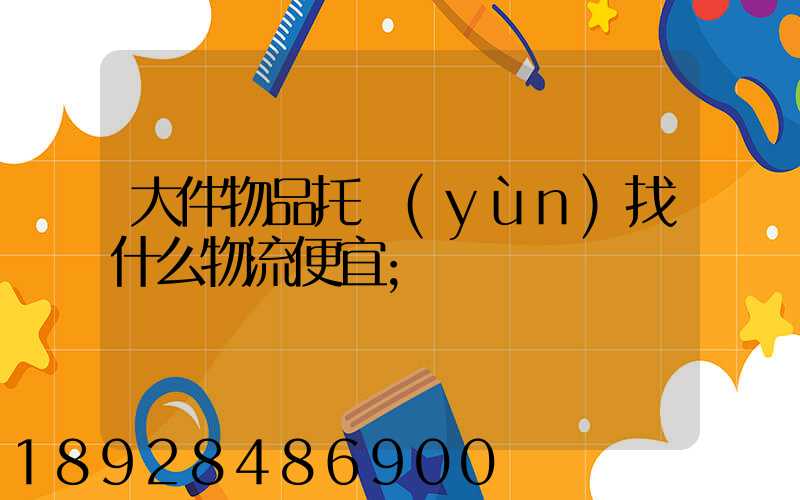 大件物品托運(yùn)找什么物流便宜