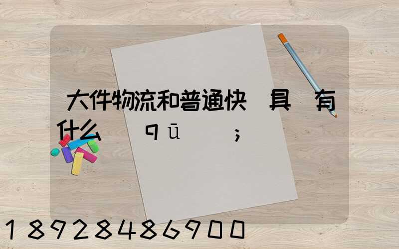 大件物流和普通快遞具體有什么區(qū)別