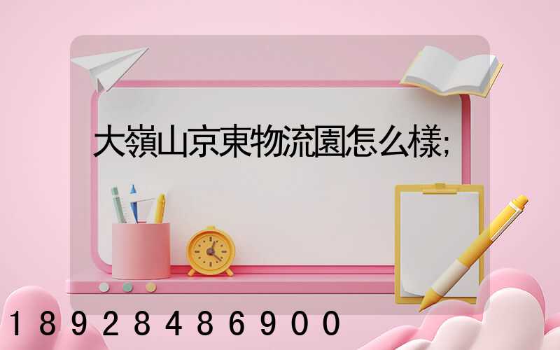 大嶺山京東物流園怎么樣