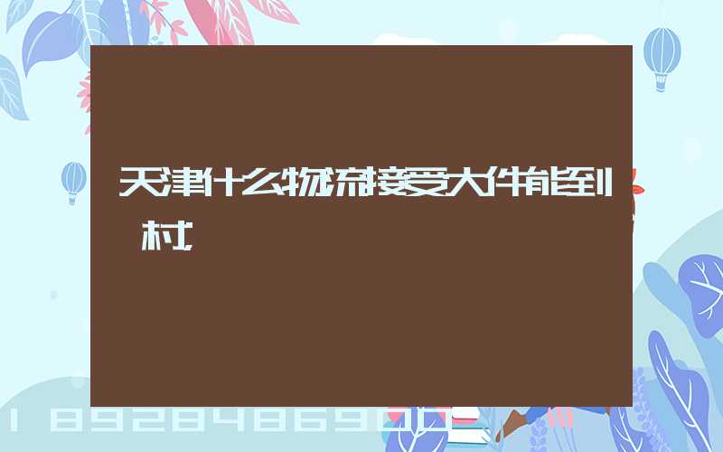 天津什么物流接受大件能到農村