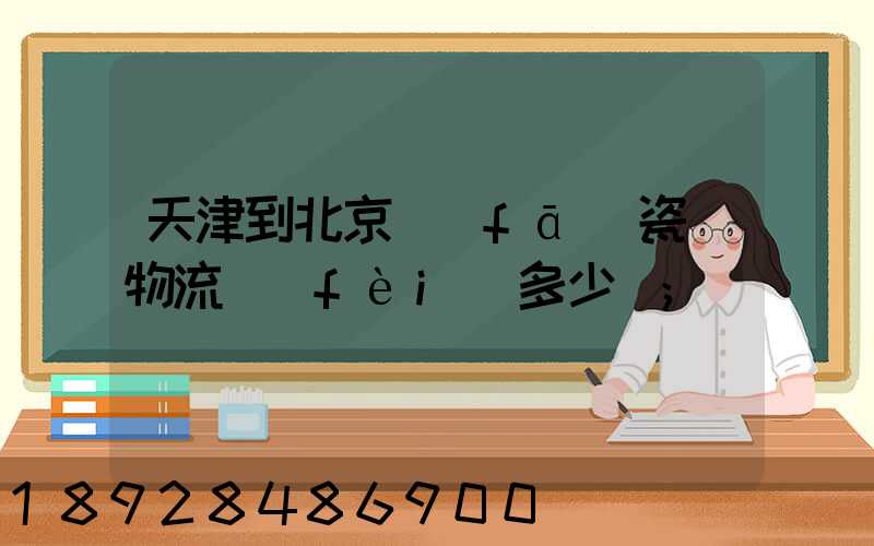 天津到北京發(fā)瓷磚物流費(fèi)多少錢