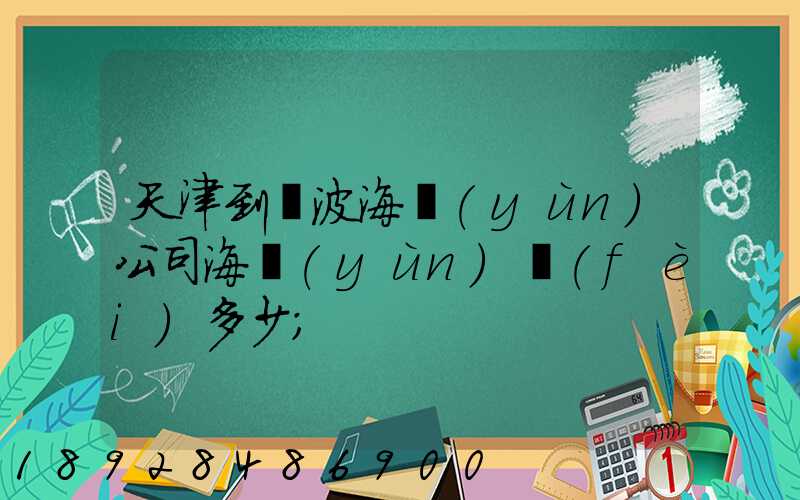 天津到寧波海運(yùn)公司海運(yùn)費(fèi)多少