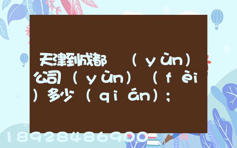 天津到成都貨運(yùn)公司運(yùn)費(fèi)多少錢(qián)