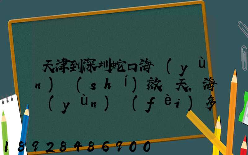 天津到深圳蛇口海運(yùn)時(shí)效幾天,海運(yùn)費(fèi)多少
