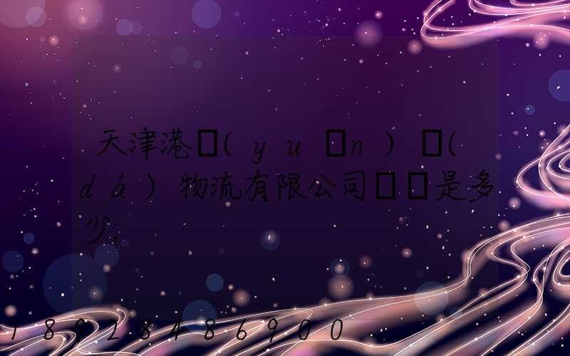 天津港遠(yuǎn)達(dá)物流有限公司電話是多少