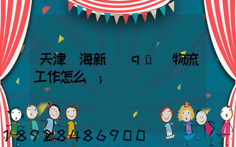 天津濱海新區(qū)物流工作怎么樣
