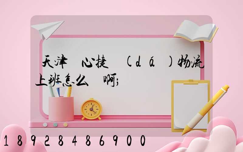 天津順心捷達(dá)物流上班怎么樣啊