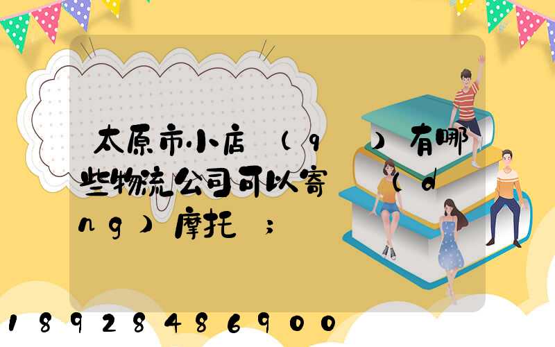 太原市小店區(qū)有哪些物流公司可以寄電動(dòng)摩托車