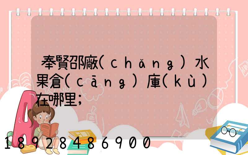 奉賢邵廠(chǎng)水果倉(cāng)庫(kù)在哪里