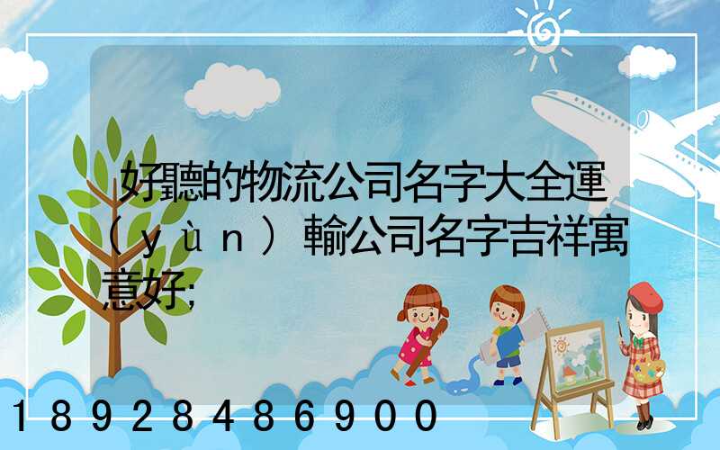 好聽的物流公司名字大全運(yùn)輸公司名字吉祥寓意好