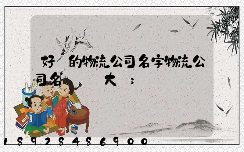 好聽的物流公司名字物流公司名稱簡單大氣