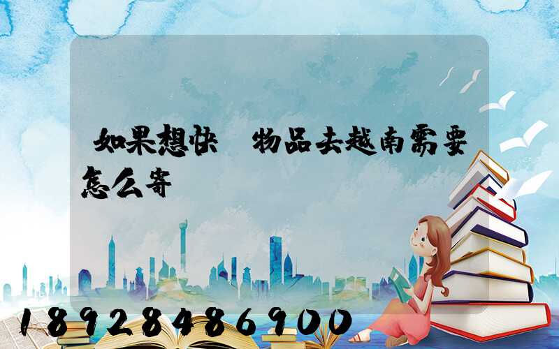 如果想快遞物品去越南需要怎么寄