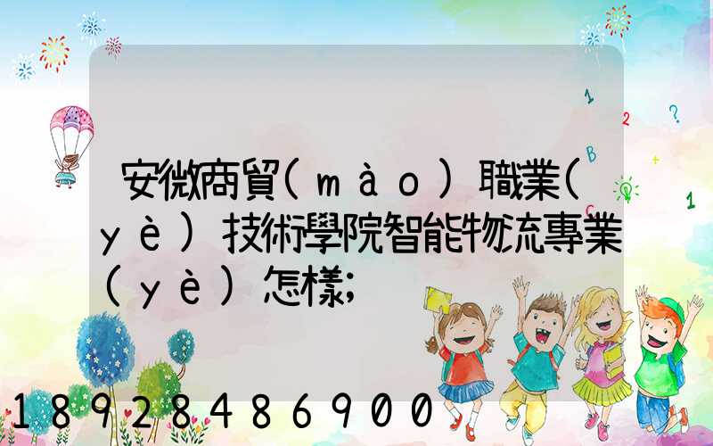 安微商貿(mào)職業(yè)技術學院智能物流專業(yè)怎樣