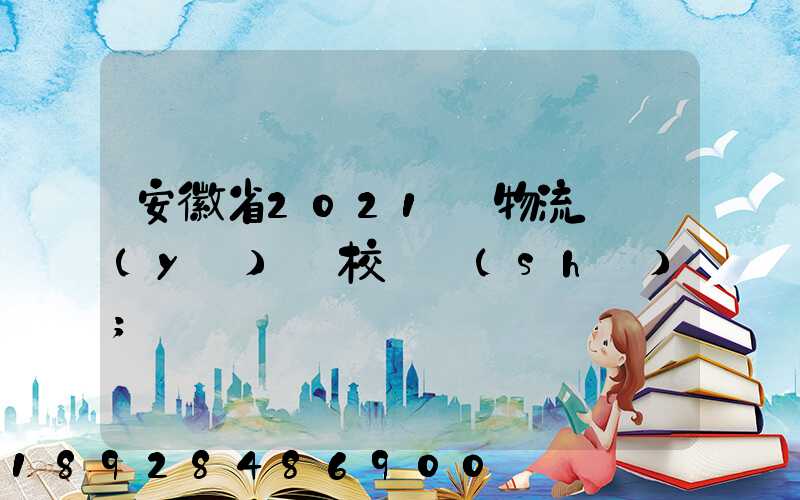 安徽省2021設物流專業(yè)學校個數(shù)