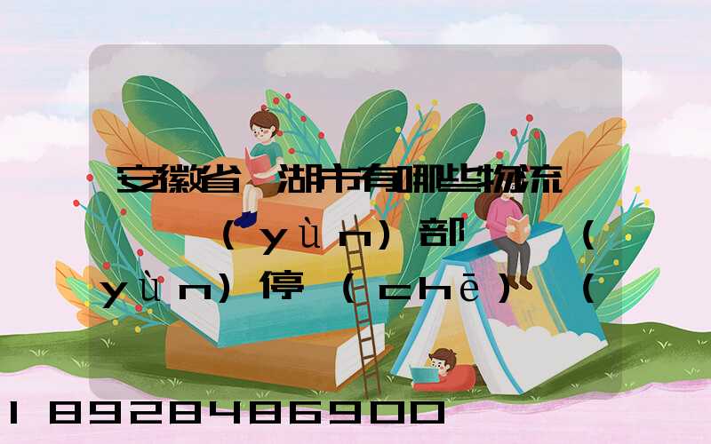 安徽省蕪湖市有哪些物流園,貨運(yùn)部,貨運(yùn)停車(chē)場(chǎng),托運(yùn)城,專(zhuān)線(xiàn)貨運(yùn)市場(chǎng)...