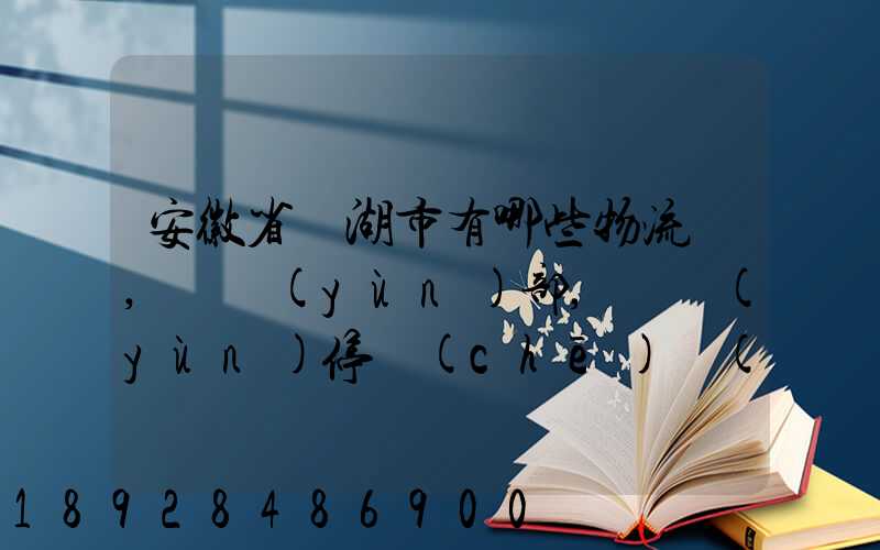安徽省蕪湖市有哪些物流園,貨運(yùn)部,貨運(yùn)停車(chē)場(chǎng),托運(yùn)城,專線貨運(yùn)市場(chǎng)...