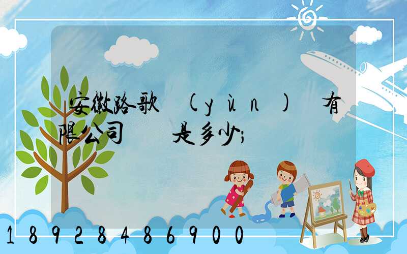 安徽路歌運(yùn)輸有限公司電話是多少