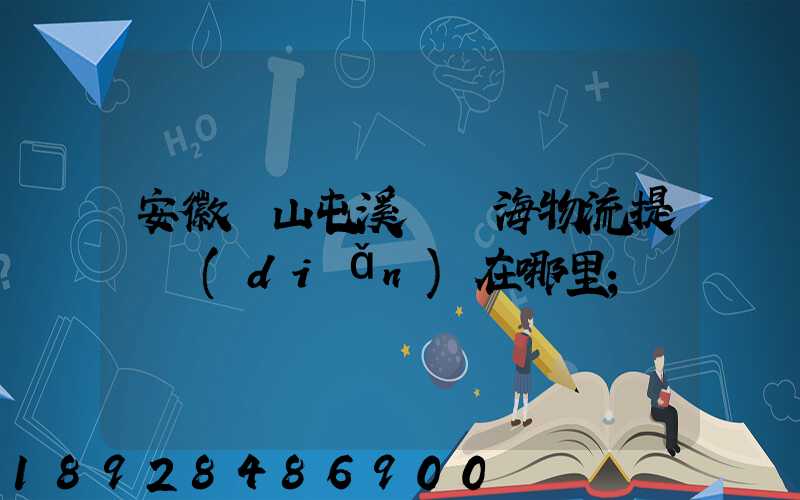 安徽黃山屯溪錦亞海物流提貨點(diǎn)在哪里