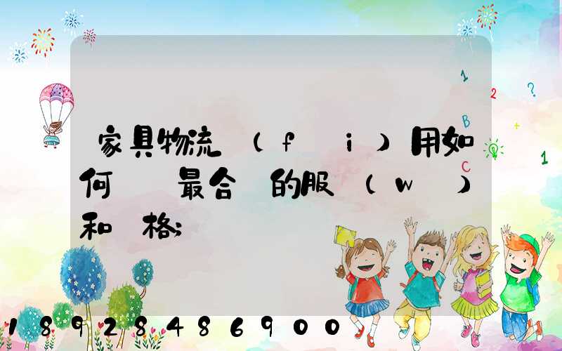 家具物流費(fèi)用如何選擇最合適的服務(wù)和價格