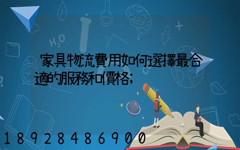 家具物流費用如何選擇最合適的服務和價格