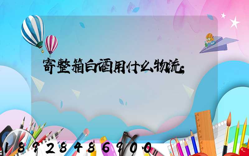 寄整箱白酒用什么物流