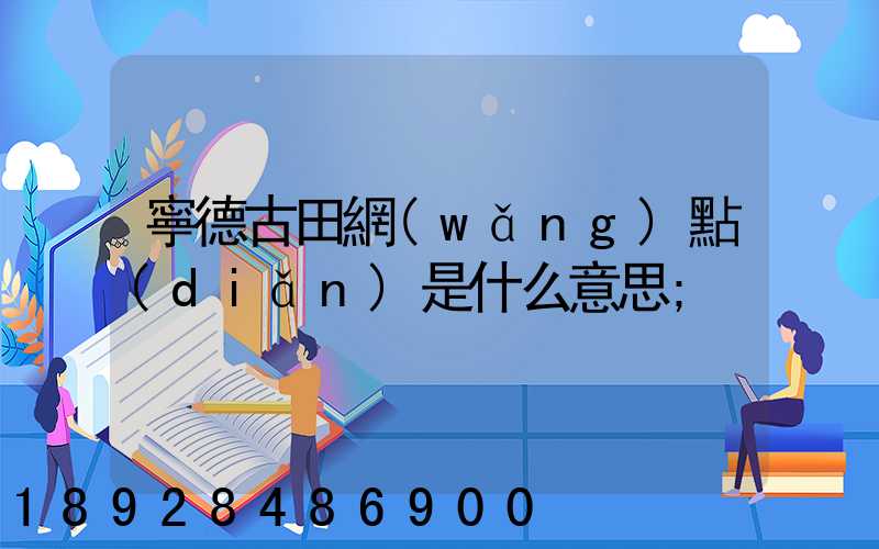 寧德古田網(wǎng)點(diǎn)是什么意思