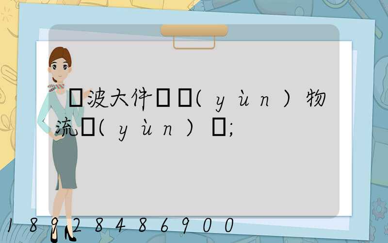 寧波大件貨運(yùn)物流運(yùn)輸