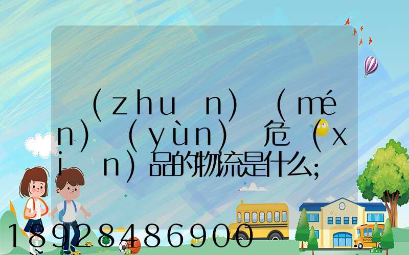專(zhuān)門(mén)運(yùn)輸危險(xiǎn)品的物流是什么