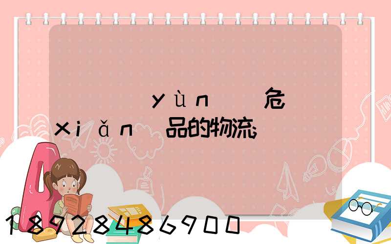專門運(yùn)輸危險(xiǎn)品的物流