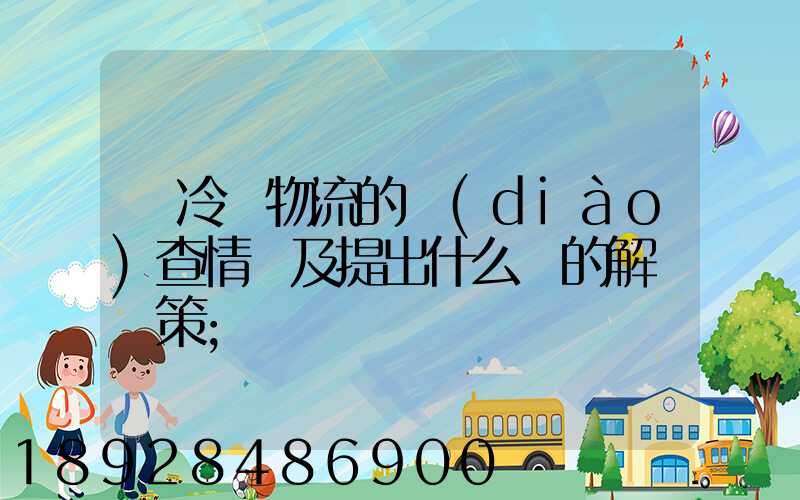 對冷鏈物流的調(diào)查情況及提出什么樣的解決對策