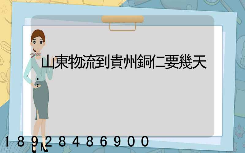 山東物流到貴州銅仁要幾天