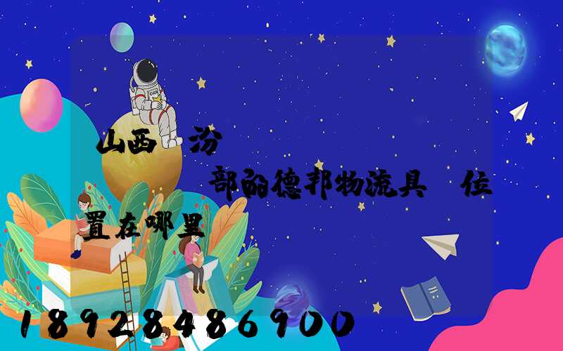 山西臨汾營(yíng)業(yè)部的德邦物流具體位置在哪里