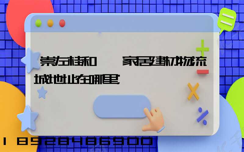 崇左桂和國際家居建材物流城地址在哪里