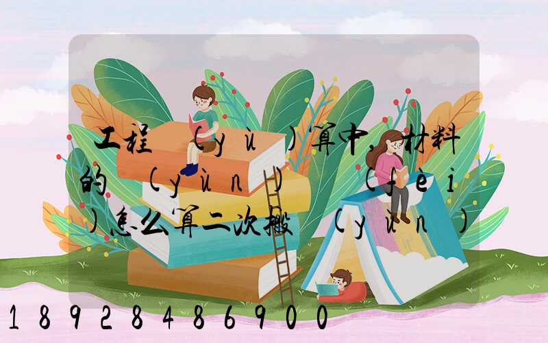 工程預(yù)算中,材料的運(yùn)輸費(fèi)怎么算二次搬運(yùn)費(fèi)怎么進(jìn)行確認(rèn)